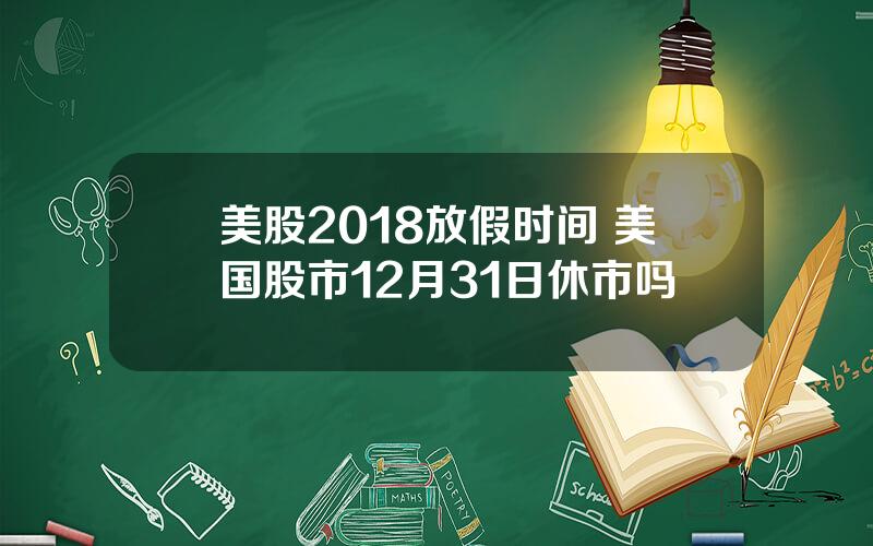 美股2018放假时间 美国股市12月31日休市吗